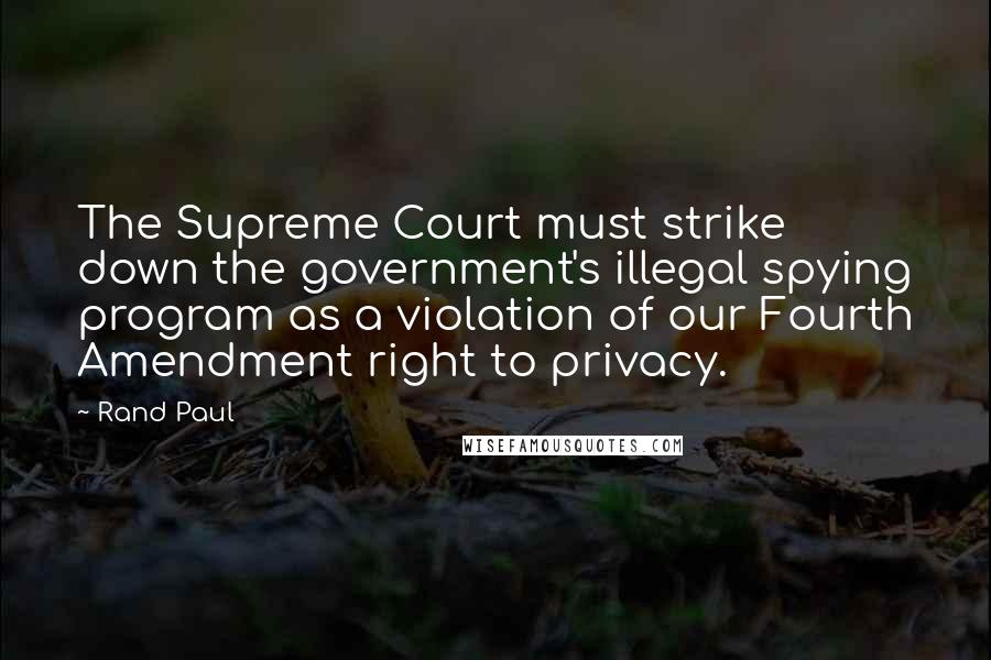 Rand Paul Quotes: The Supreme Court must strike down the government's illegal spying program as a violation of our Fourth Amendment right to privacy.