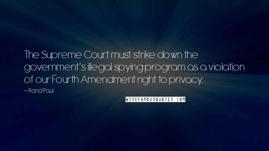 Rand Paul Quotes: The Supreme Court must strike down the government's illegal spying program as a violation of our Fourth Amendment right to privacy.