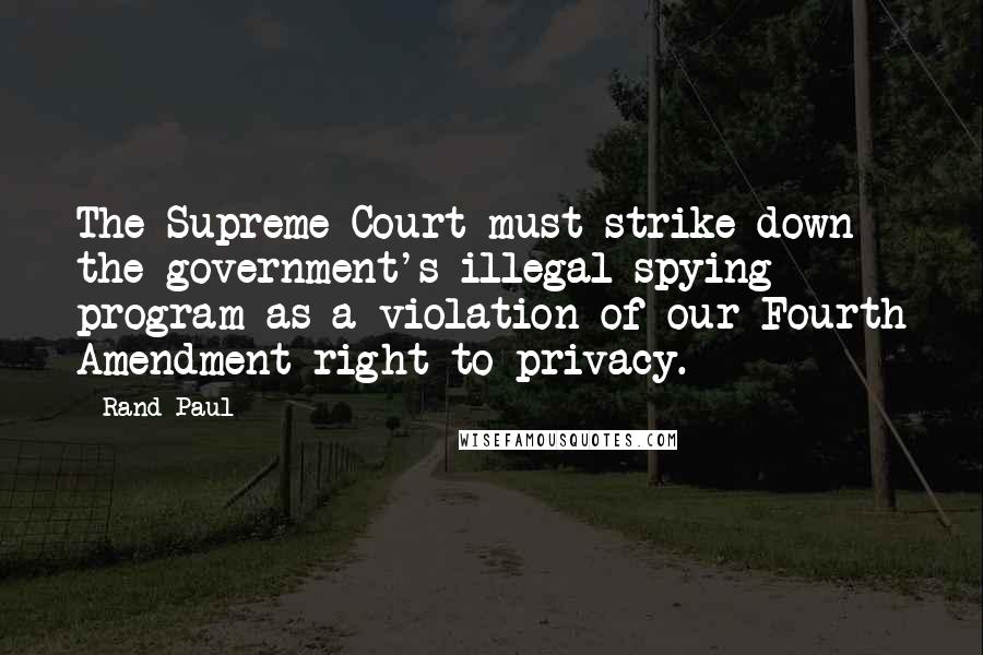 Rand Paul Quotes: The Supreme Court must strike down the government's illegal spying program as a violation of our Fourth Amendment right to privacy.