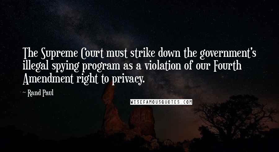 Rand Paul Quotes: The Supreme Court must strike down the government's illegal spying program as a violation of our Fourth Amendment right to privacy.