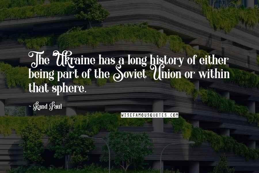 Rand Paul Quotes: The Ukraine has a long history of either being part of the Soviet Union or within that sphere.