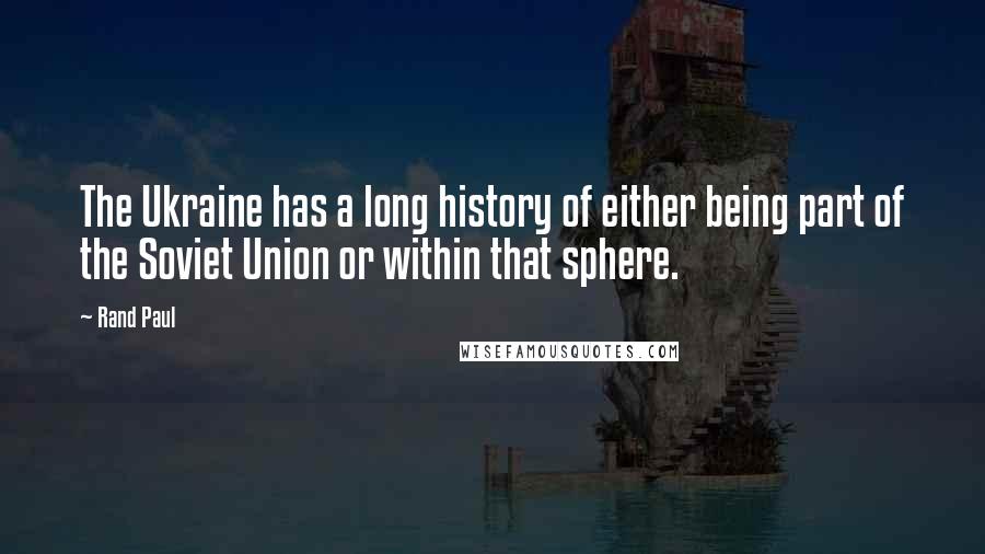 Rand Paul Quotes: The Ukraine has a long history of either being part of the Soviet Union or within that sphere.