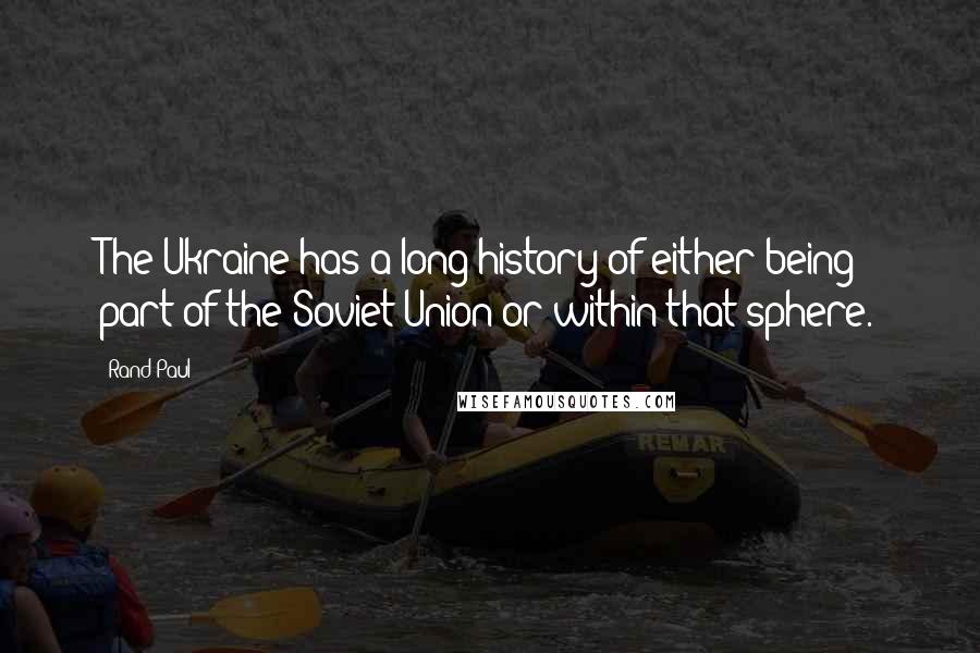 Rand Paul Quotes: The Ukraine has a long history of either being part of the Soviet Union or within that sphere.