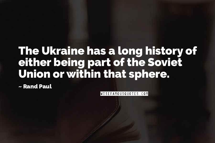 Rand Paul Quotes: The Ukraine has a long history of either being part of the Soviet Union or within that sphere.