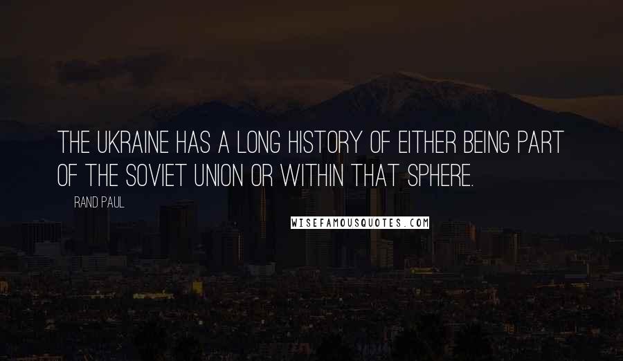 Rand Paul Quotes: The Ukraine has a long history of either being part of the Soviet Union or within that sphere.