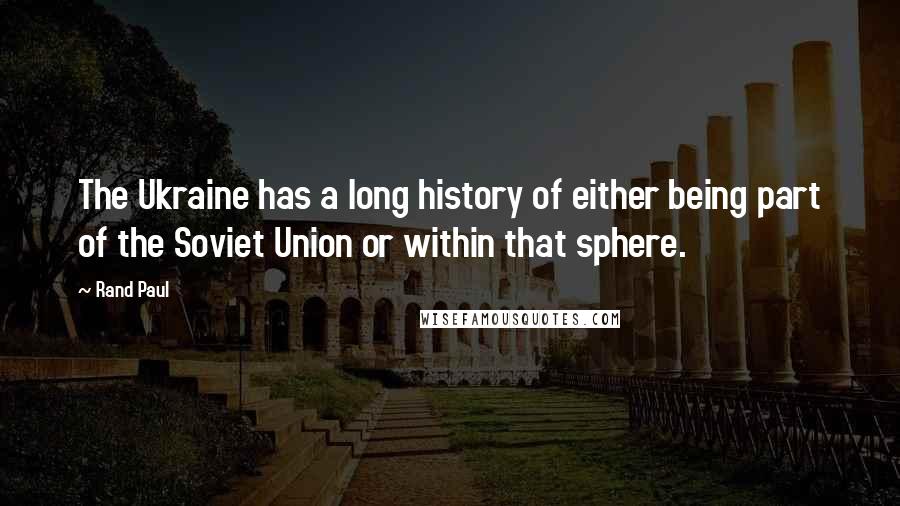 Rand Paul Quotes: The Ukraine has a long history of either being part of the Soviet Union or within that sphere.