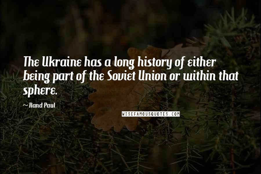 Rand Paul Quotes: The Ukraine has a long history of either being part of the Soviet Union or within that sphere.