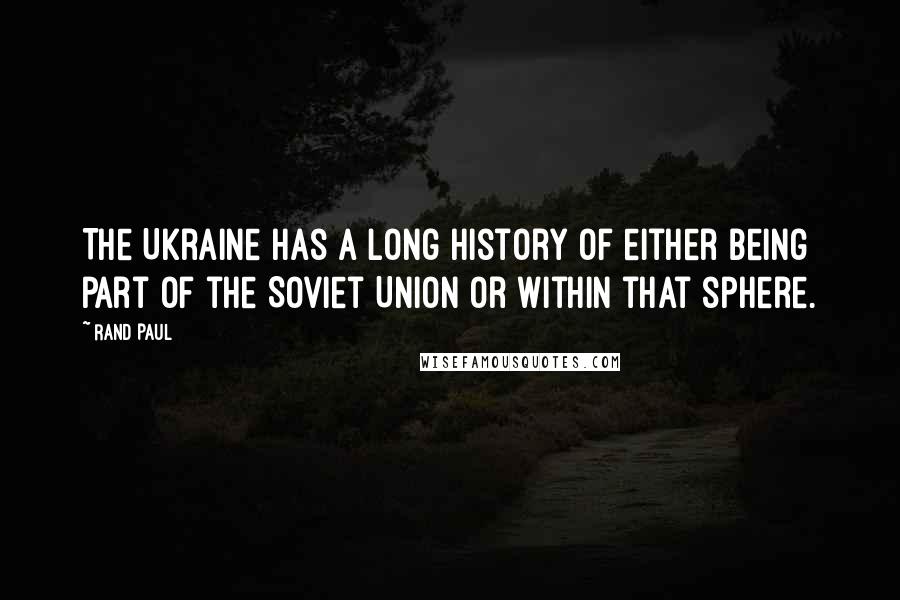 Rand Paul Quotes: The Ukraine has a long history of either being part of the Soviet Union or within that sphere.