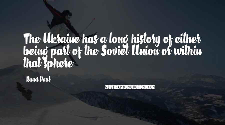 Rand Paul Quotes: The Ukraine has a long history of either being part of the Soviet Union or within that sphere.