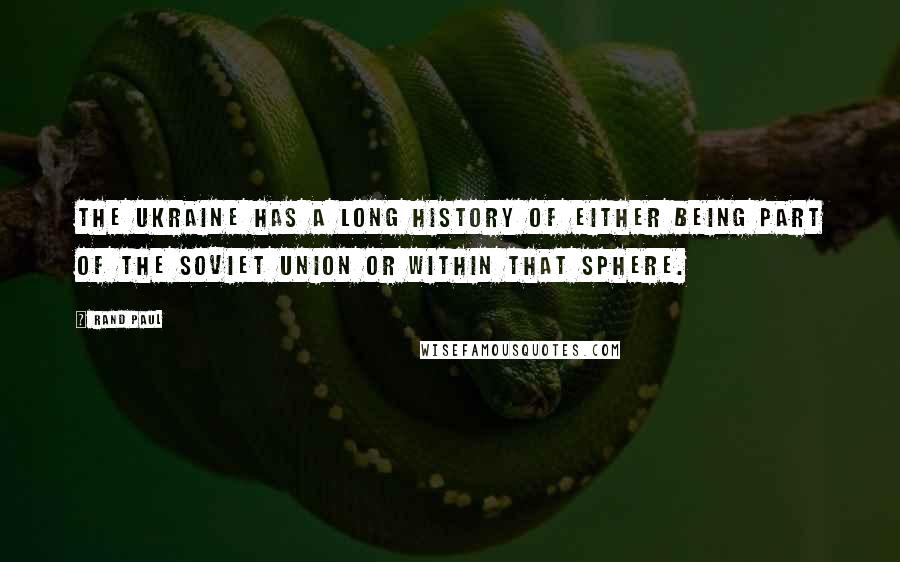 Rand Paul Quotes: The Ukraine has a long history of either being part of the Soviet Union or within that sphere.