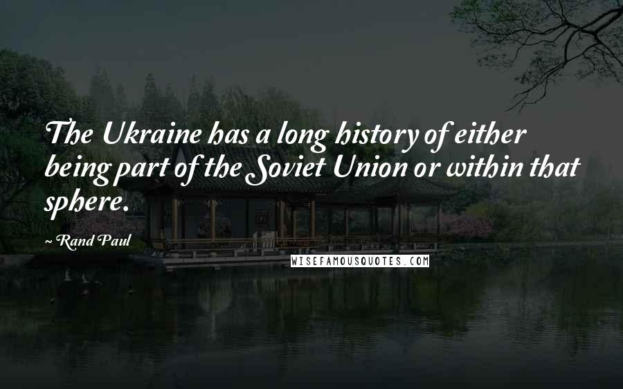 Rand Paul Quotes: The Ukraine has a long history of either being part of the Soviet Union or within that sphere.