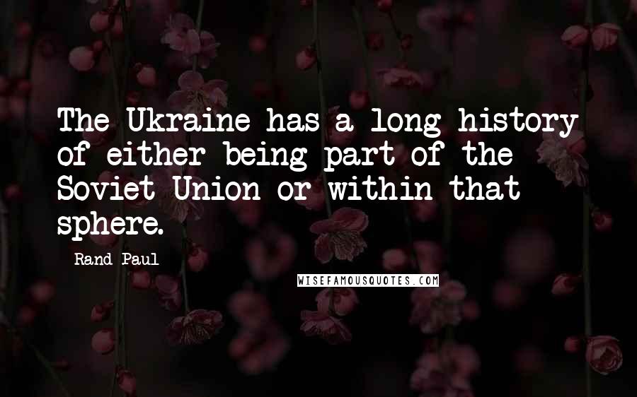 Rand Paul Quotes: The Ukraine has a long history of either being part of the Soviet Union or within that sphere.
