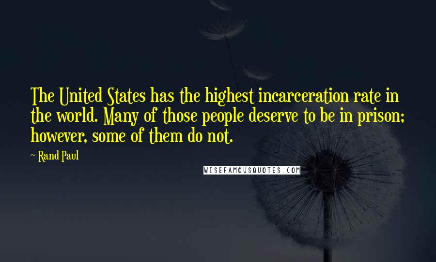Rand Paul Quotes: The United States has the highest incarceration rate in the world. Many of those people deserve to be in prison; however, some of them do not.