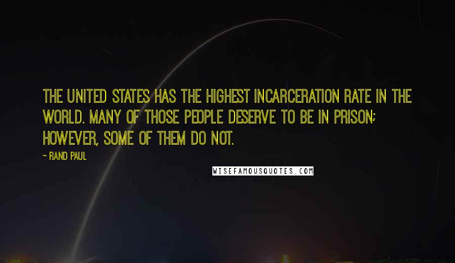 Rand Paul Quotes: The United States has the highest incarceration rate in the world. Many of those people deserve to be in prison; however, some of them do not.