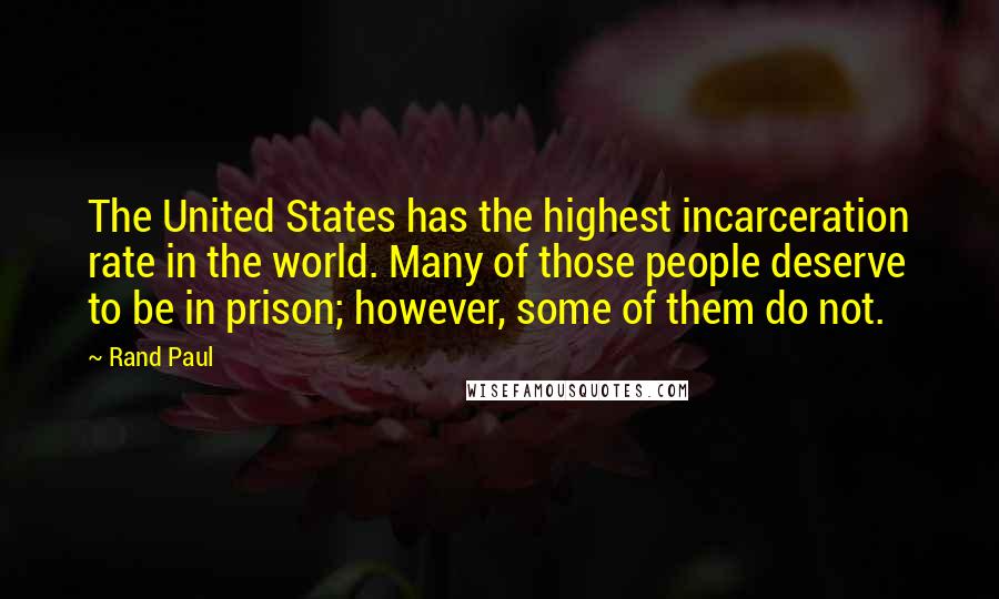 Rand Paul Quotes: The United States has the highest incarceration rate in the world. Many of those people deserve to be in prison; however, some of them do not.