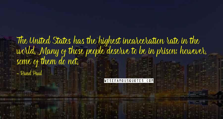 Rand Paul Quotes: The United States has the highest incarceration rate in the world. Many of those people deserve to be in prison; however, some of them do not.