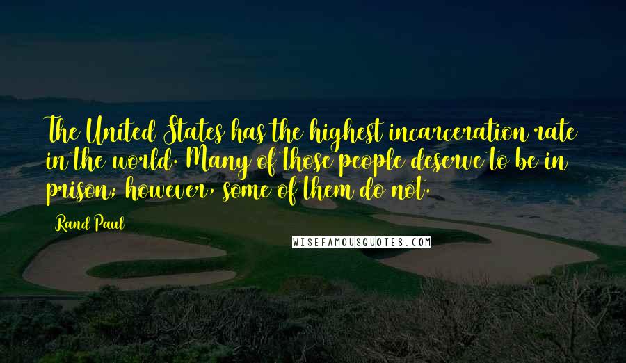 Rand Paul Quotes: The United States has the highest incarceration rate in the world. Many of those people deserve to be in prison; however, some of them do not.