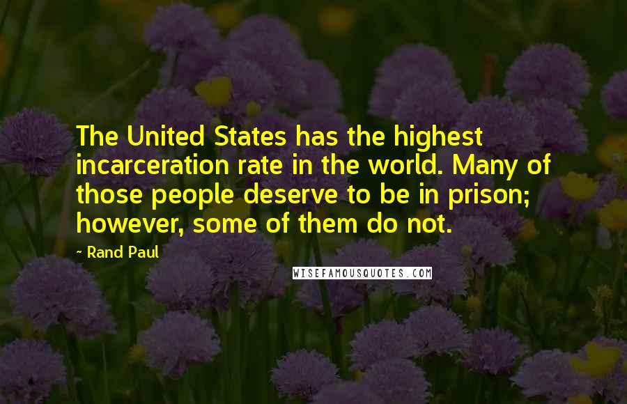 Rand Paul Quotes: The United States has the highest incarceration rate in the world. Many of those people deserve to be in prison; however, some of them do not.