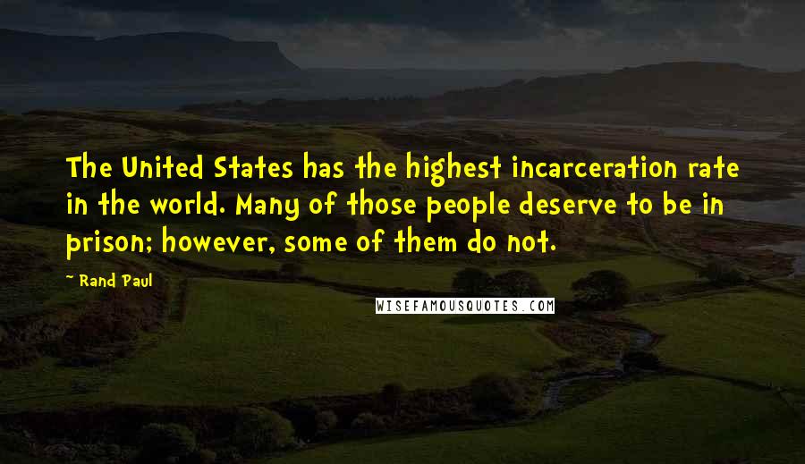 Rand Paul Quotes: The United States has the highest incarceration rate in the world. Many of those people deserve to be in prison; however, some of them do not.