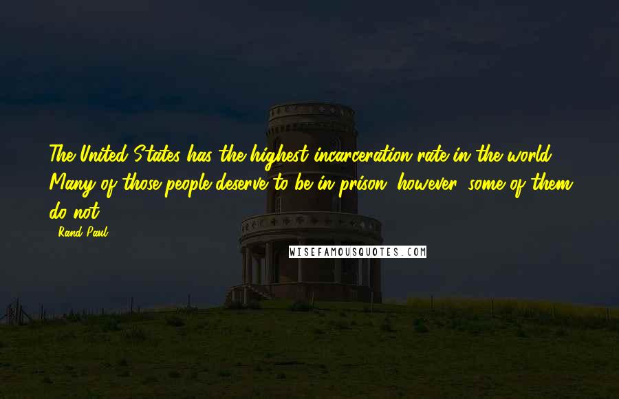 Rand Paul Quotes: The United States has the highest incarceration rate in the world. Many of those people deserve to be in prison; however, some of them do not.