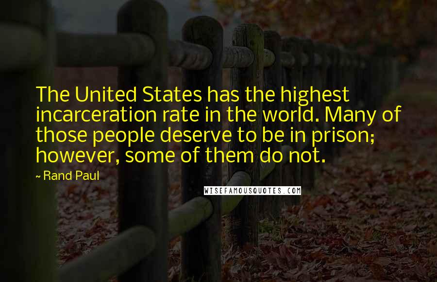Rand Paul Quotes: The United States has the highest incarceration rate in the world. Many of those people deserve to be in prison; however, some of them do not.