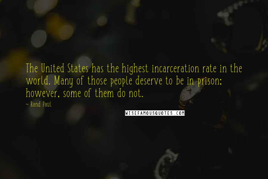 Rand Paul Quotes: The United States has the highest incarceration rate in the world. Many of those people deserve to be in prison; however, some of them do not.