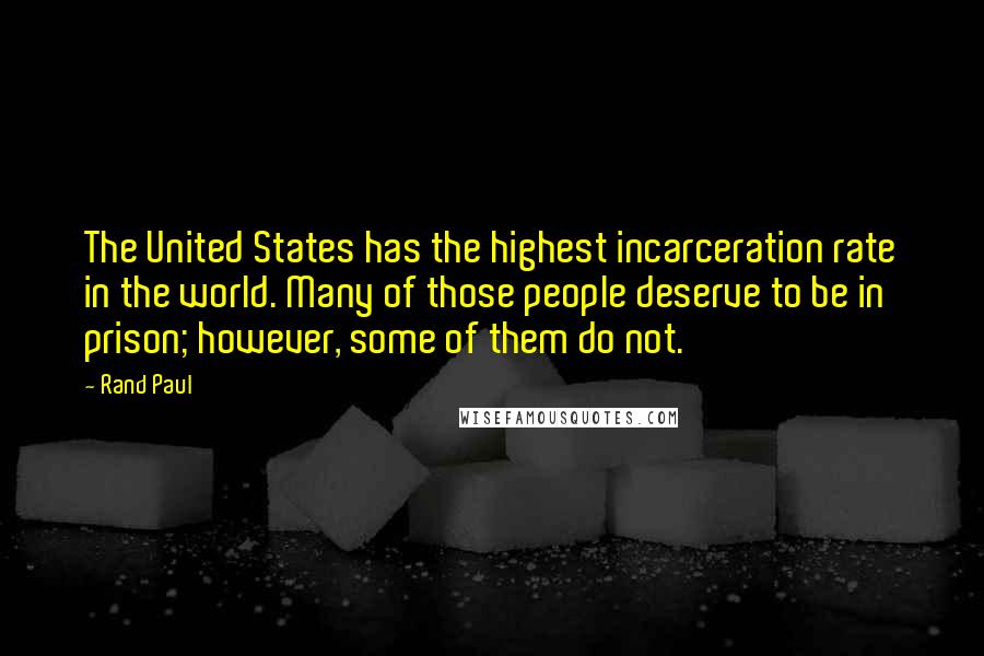 Rand Paul Quotes: The United States has the highest incarceration rate in the world. Many of those people deserve to be in prison; however, some of them do not.