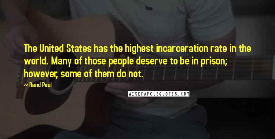 Rand Paul Quotes: The United States has the highest incarceration rate in the world. Many of those people deserve to be in prison; however, some of them do not.