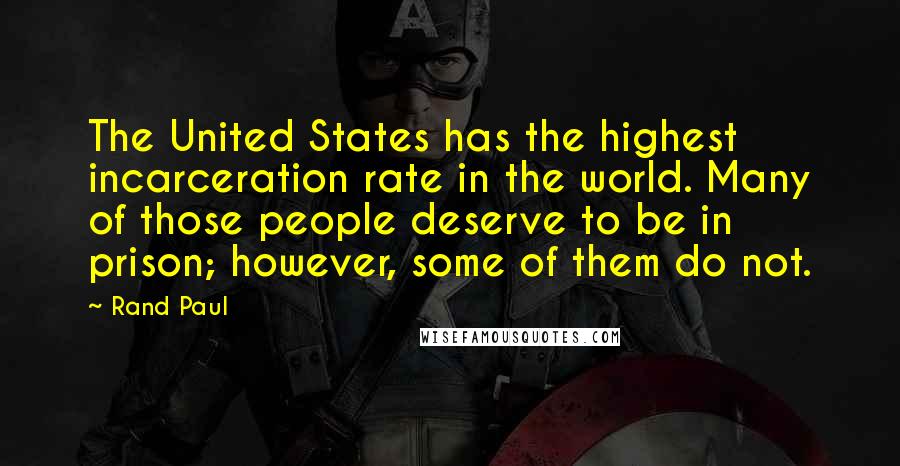 Rand Paul Quotes: The United States has the highest incarceration rate in the world. Many of those people deserve to be in prison; however, some of them do not.