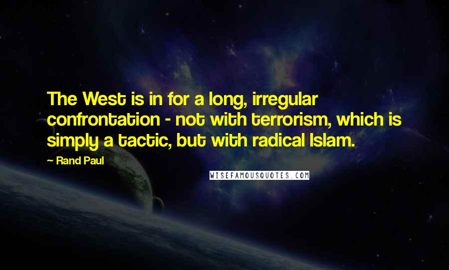 Rand Paul Quotes: The West is in for a long, irregular confrontation - not with terrorism, which is simply a tactic, but with radical Islam.