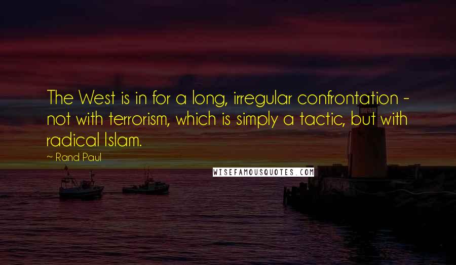 Rand Paul Quotes: The West is in for a long, irregular confrontation - not with terrorism, which is simply a tactic, but with radical Islam.