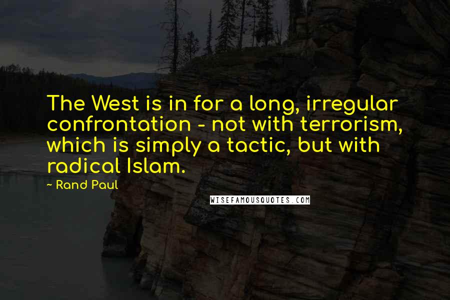 Rand Paul Quotes: The West is in for a long, irregular confrontation - not with terrorism, which is simply a tactic, but with radical Islam.