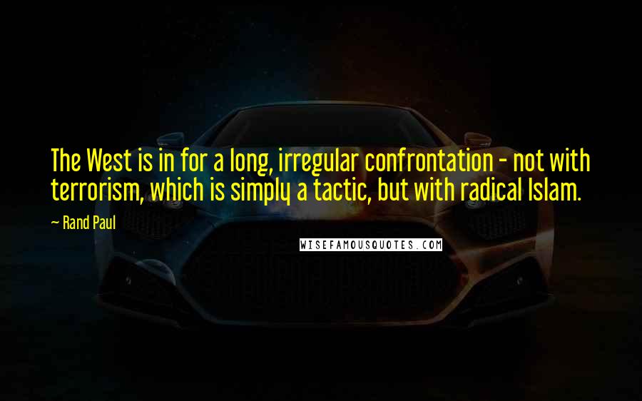 Rand Paul Quotes: The West is in for a long, irregular confrontation - not with terrorism, which is simply a tactic, but with radical Islam.