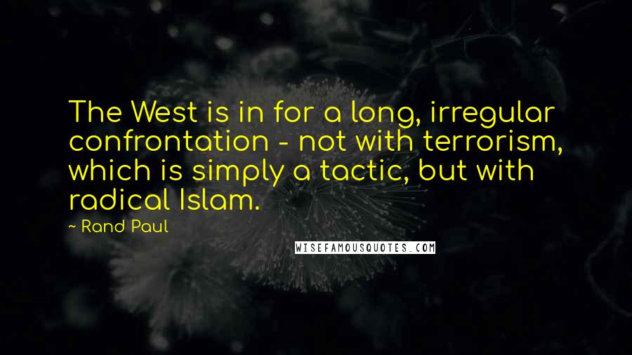 Rand Paul Quotes: The West is in for a long, irregular confrontation - not with terrorism, which is simply a tactic, but with radical Islam.