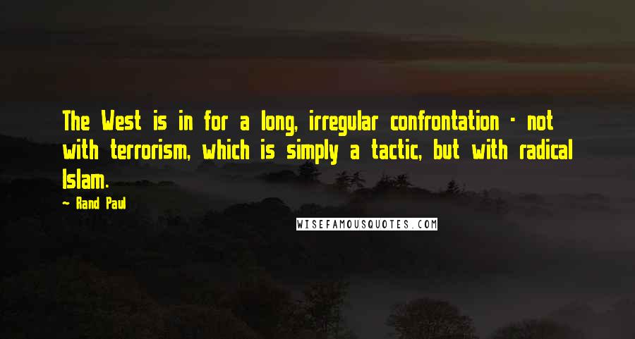 Rand Paul Quotes: The West is in for a long, irregular confrontation - not with terrorism, which is simply a tactic, but with radical Islam.