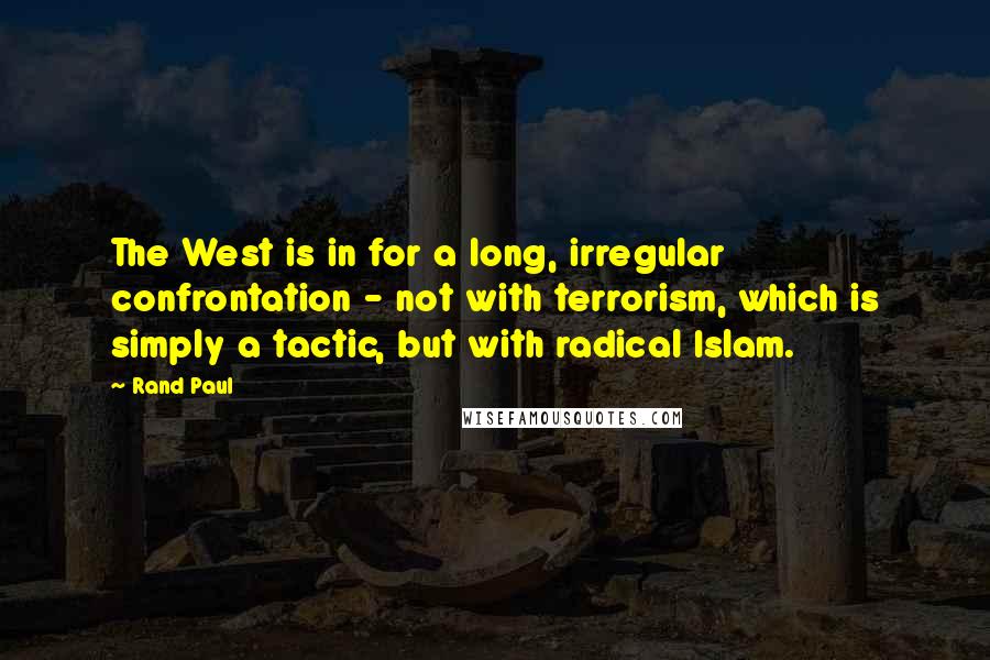 Rand Paul Quotes: The West is in for a long, irregular confrontation - not with terrorism, which is simply a tactic, but with radical Islam.