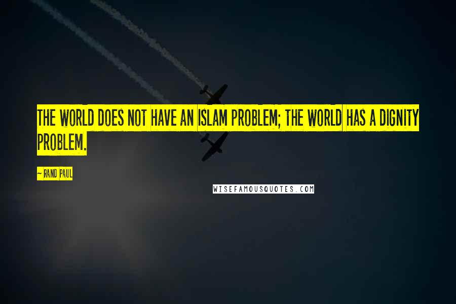 Rand Paul Quotes: The world does not have an Islam problem; the world has a dignity problem.