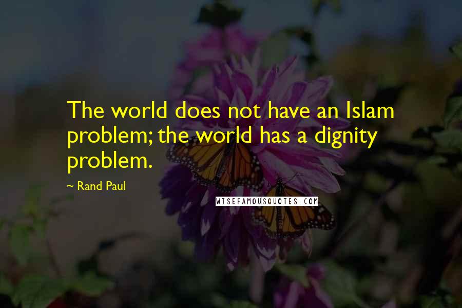 Rand Paul Quotes: The world does not have an Islam problem; the world has a dignity problem.