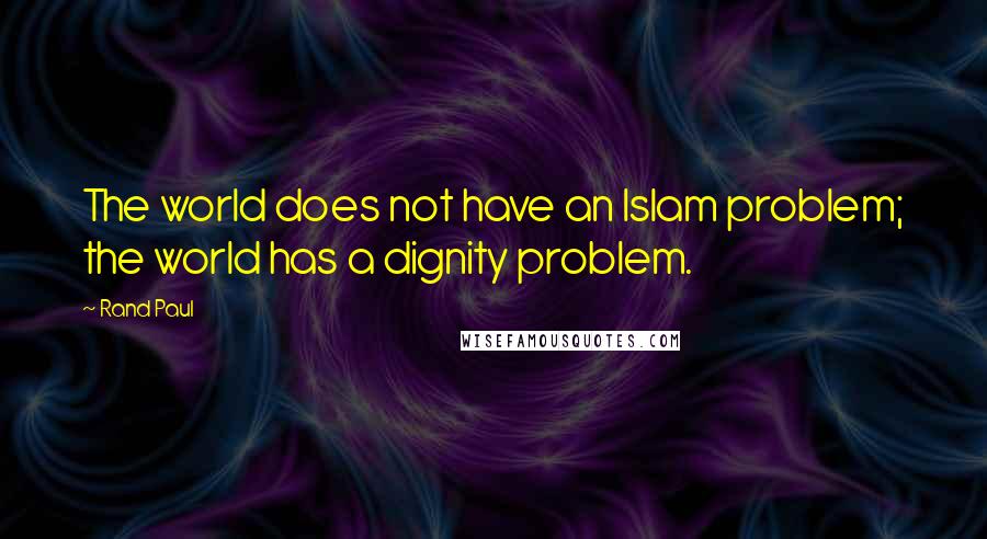 Rand Paul Quotes: The world does not have an Islam problem; the world has a dignity problem.