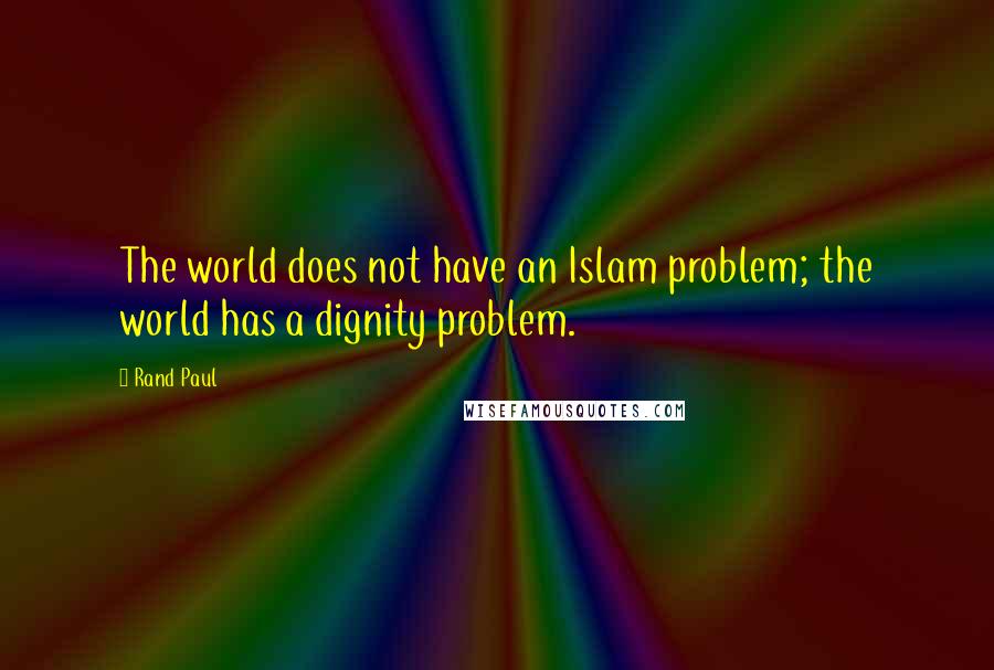 Rand Paul Quotes: The world does not have an Islam problem; the world has a dignity problem.