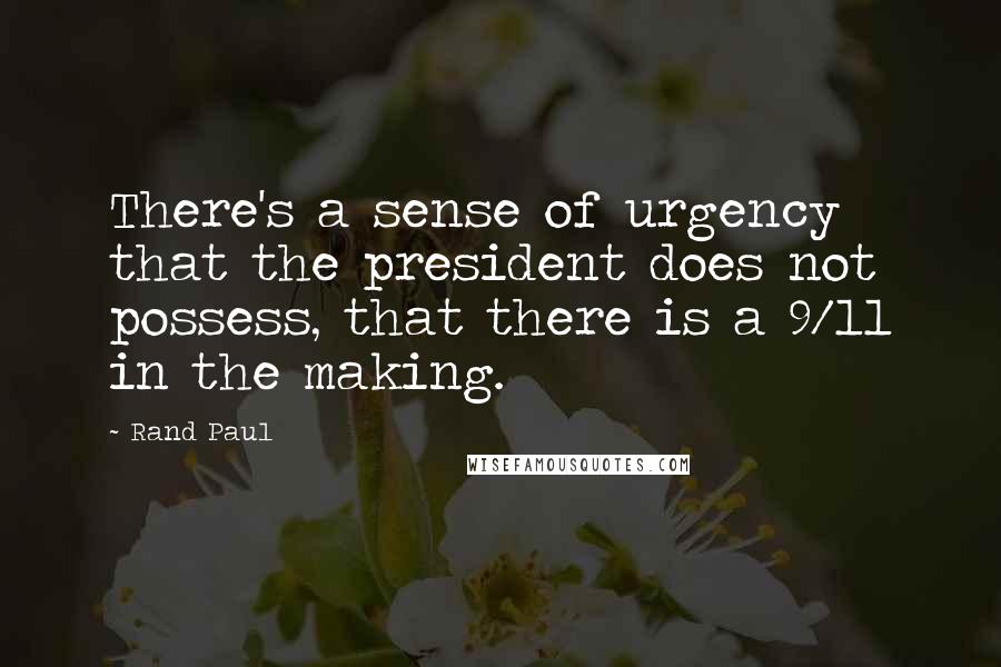 Rand Paul Quotes: There's a sense of urgency that the president does not possess, that there is a 9/11 in the making.