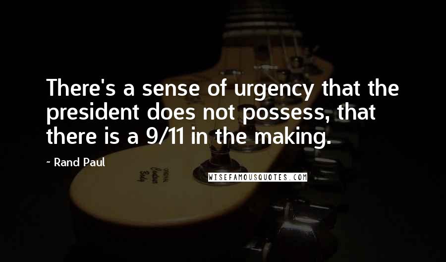 Rand Paul Quotes: There's a sense of urgency that the president does not possess, that there is a 9/11 in the making.