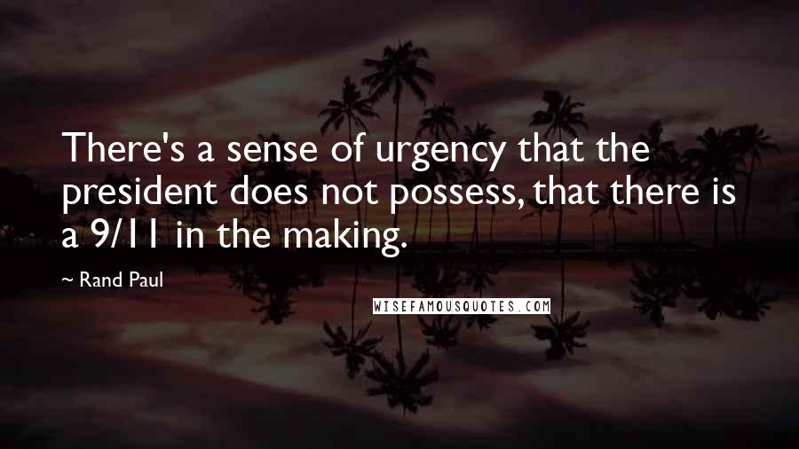 Rand Paul Quotes: There's a sense of urgency that the president does not possess, that there is a 9/11 in the making.