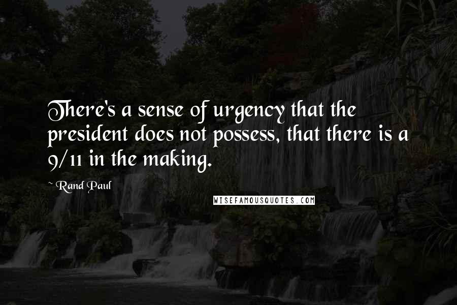 Rand Paul Quotes: There's a sense of urgency that the president does not possess, that there is a 9/11 in the making.