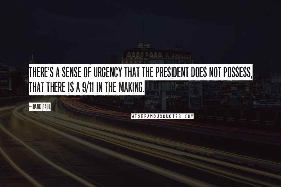 Rand Paul Quotes: There's a sense of urgency that the president does not possess, that there is a 9/11 in the making.