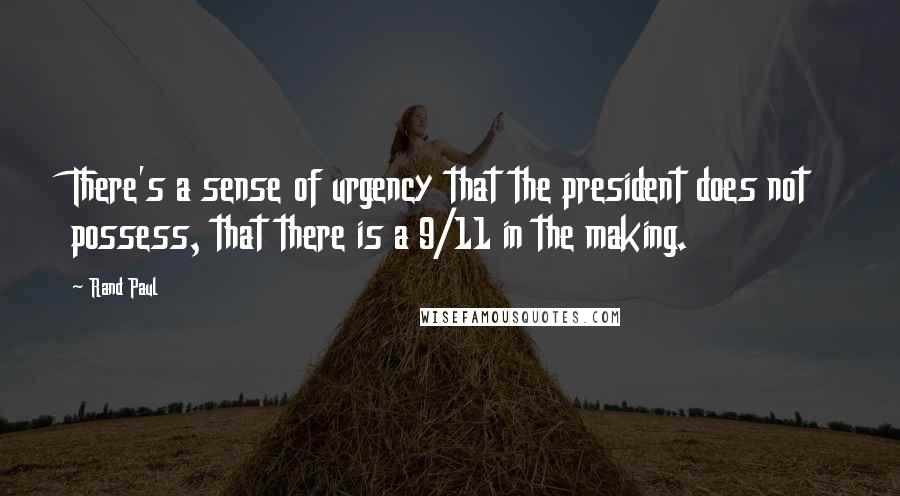 Rand Paul Quotes: There's a sense of urgency that the president does not possess, that there is a 9/11 in the making.