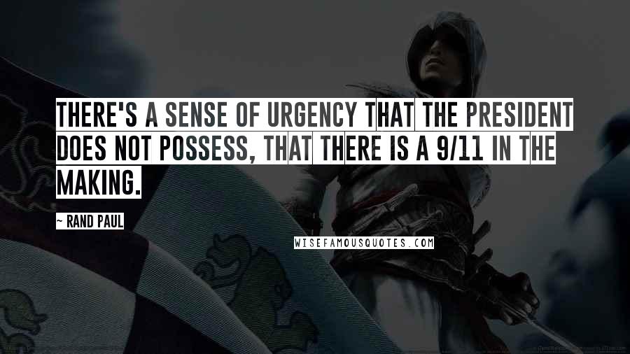 Rand Paul Quotes: There's a sense of urgency that the president does not possess, that there is a 9/11 in the making.