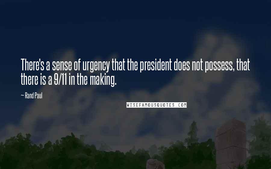 Rand Paul Quotes: There's a sense of urgency that the president does not possess, that there is a 9/11 in the making.