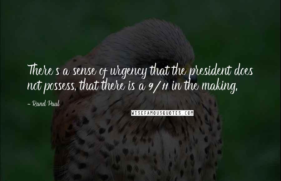 Rand Paul Quotes: There's a sense of urgency that the president does not possess, that there is a 9/11 in the making.