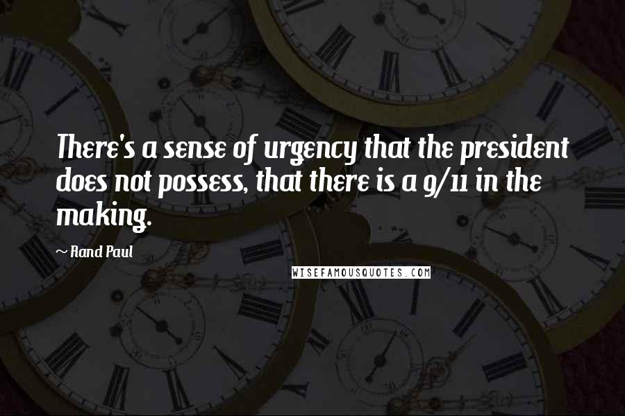 Rand Paul Quotes: There's a sense of urgency that the president does not possess, that there is a 9/11 in the making.